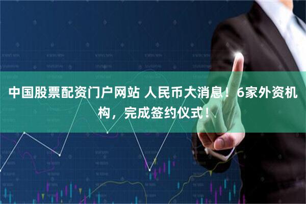 中国股票配资门户网站 人民币大消息！6家外资机构，完成签约仪式！