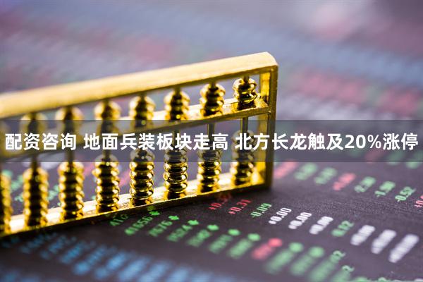 配资咨询 地面兵装板块走高 北方长龙触及20%涨停