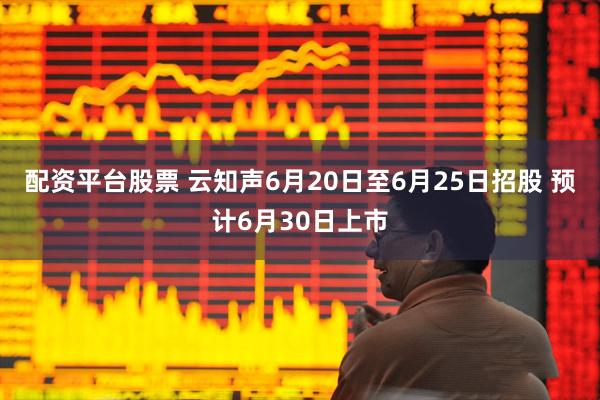配资平台股票 云知声6月20日至6月25日招股 预计6月30日上市