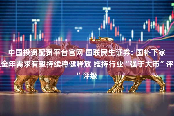 中国投资配资平台官网 国联民生证券: 国补下家电全年需求有望持续稳健释放 维持行业“强于大市”评级