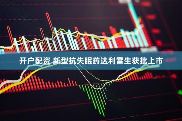 开户配资 新型抗失眠药达利雷生获批上市