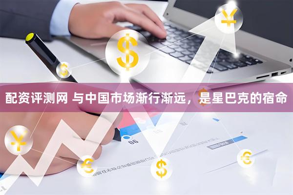 配资评测网 与中国市场渐行渐远，是星巴克的宿命