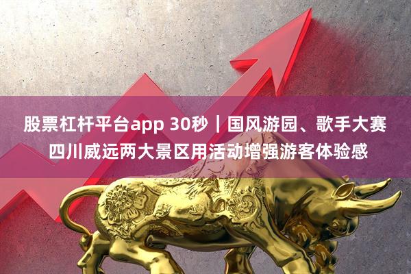 股票杠杆平台app 30秒｜国风游园、歌手大赛 四川威远两大景区用活动增强游客体验感