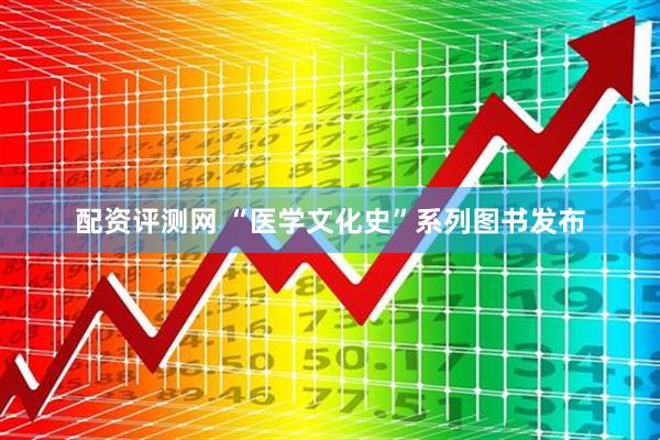 配资评测网 “医学文化史”系列图书发布