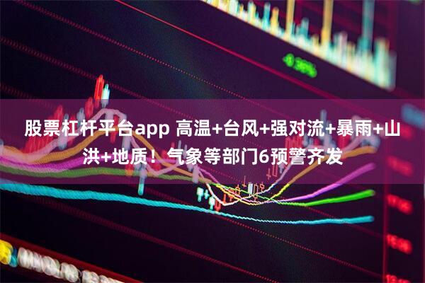 股票杠杆平台app 高温+台风+强对流+暴雨+山洪+地质！气象等部门6预警齐发