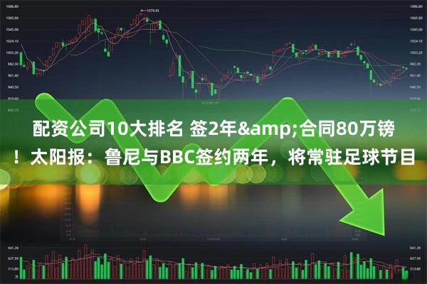 配资公司10大排名 签2年&合同80万镑！太阳报：鲁尼与BBC签约两年，将常驻足球节目