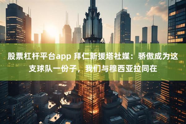 股票杠杆平台app 拜仁新援塔社媒：骄傲成为这支球队一份子，我们与穆西亚拉同在