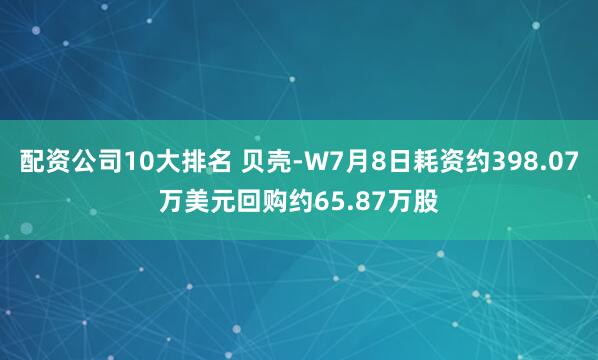 配资公司10大排名 贝壳-W7月8日耗资约398.07万美元回购约65.87万股