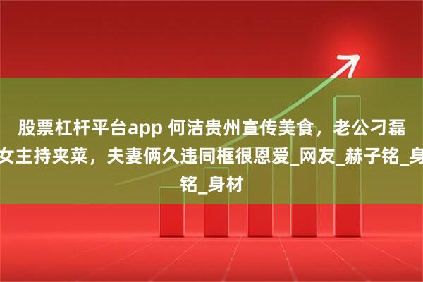 股票杠杆平台app 何洁贵州宣传美食，老公刁磊为女主持夹菜，夫妻俩久违同框很恩爱_网友_赫子铭_身材