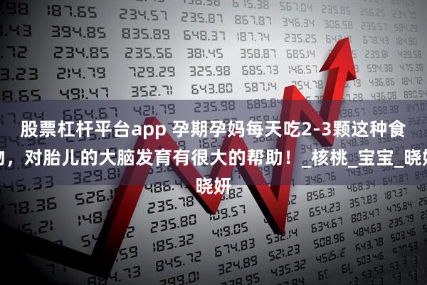 股票杠杆平台app 孕期孕妈每天吃2-3颗这种食物，对胎儿的大脑发育有很大的帮助！_核桃_宝宝_晓妍