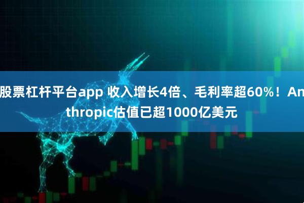 股票杠杆平台app 收入增长4倍、毛利率超60%！Anthropic估值已超1000亿美元