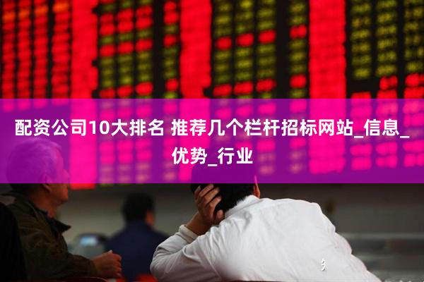 配资公司10大排名 推荐几个栏杆招标网站_信息_优势_行业